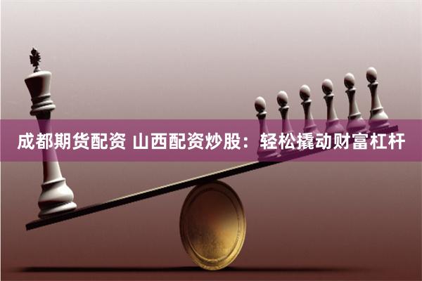 成都期货配资 山西配资炒股:轻松撬动财富杠杆