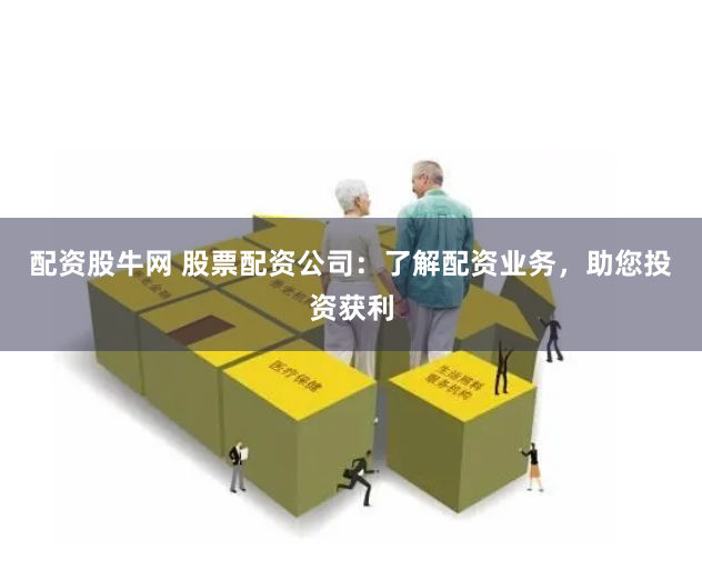 配资股牛网 股票配资公司:了解配资业务,助您投资获利