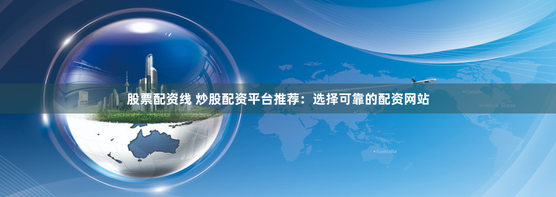 股票配资线 炒股配资平台推荐：选择可靠的配资网站