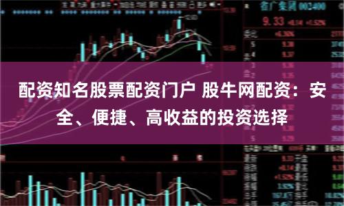 配资知名股票配资门户 股牛网配资：安全、便捷、高收益的投资选择