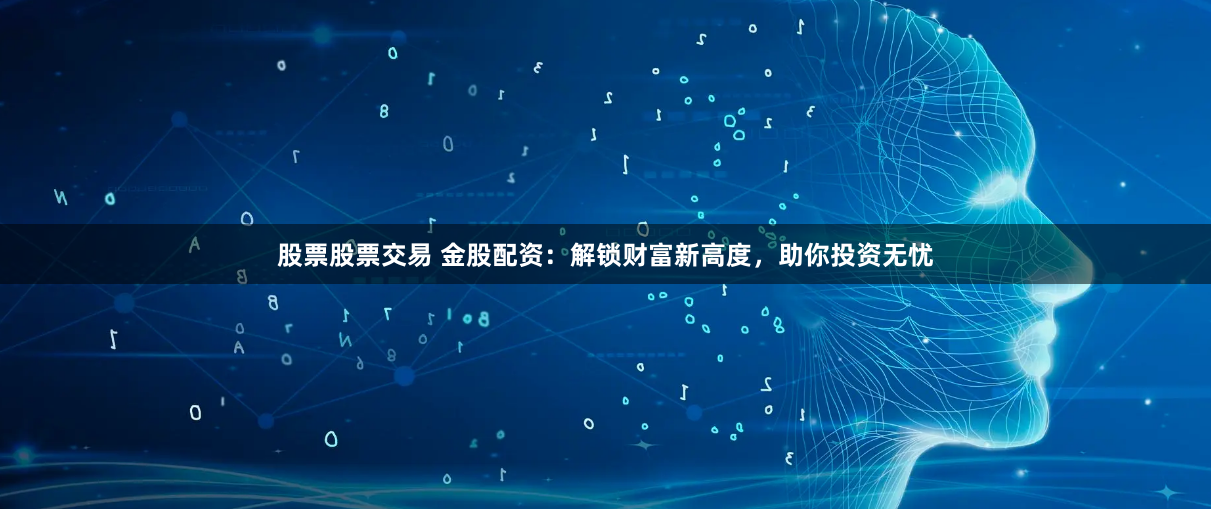 股票股票交易 金股配资：解锁财富新高度，助你投资无忧