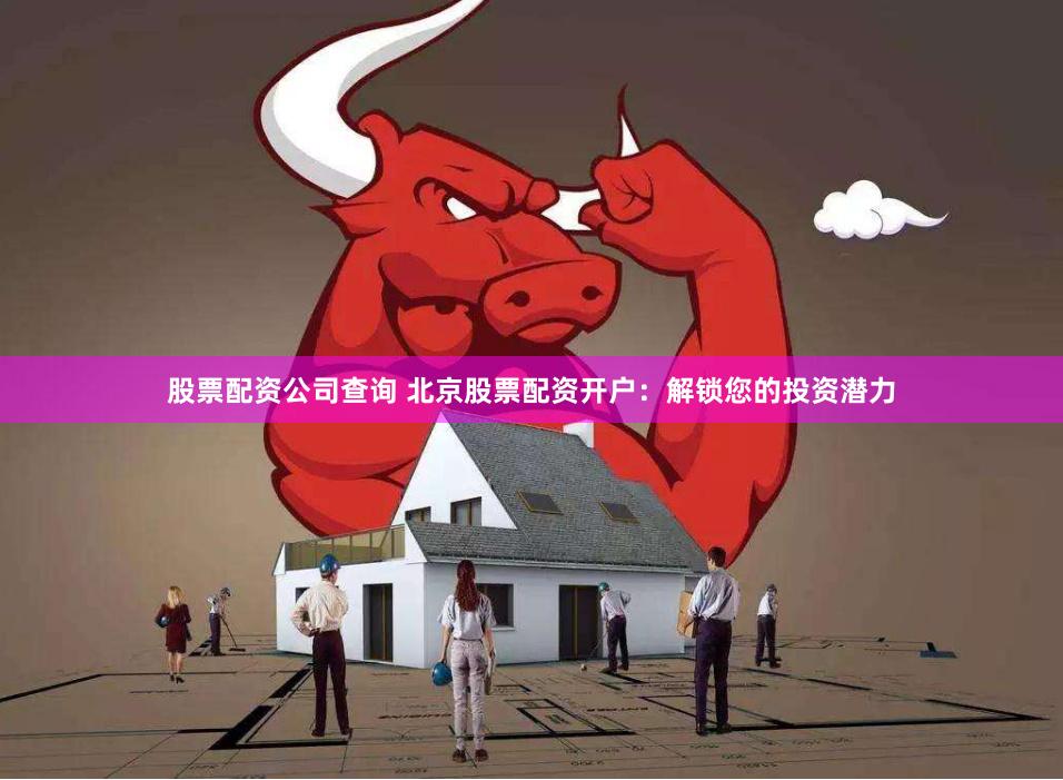 股票配资公司查询 北京股票配资开户:解锁您的投资潜力
