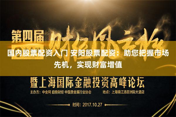 国内股票配资入门 安阳股票配资:助您把握市场先机,实现财富增值