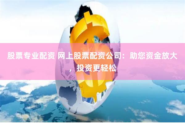 股票专业配资 网上股票配资公司：助您资金放大，投资更轻松