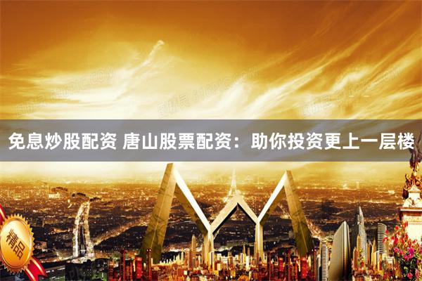 免息炒股配资 唐山股票配资：助你投资更上一层楼