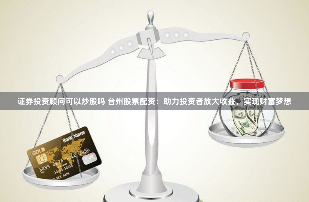 证券投资顾问可以炒股吗 台州股票配资:助力投资者放大收益,实现财富梦想