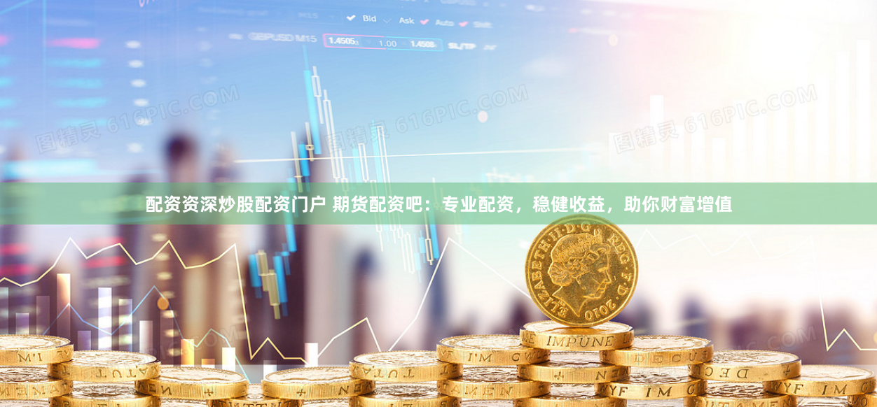 配资资深炒股配资门户 期货配资吧:专业配资,稳健收益,助你财富增值