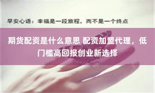 期货配资是什么意思 配资加盟代理，低门槛高回报创业新选择