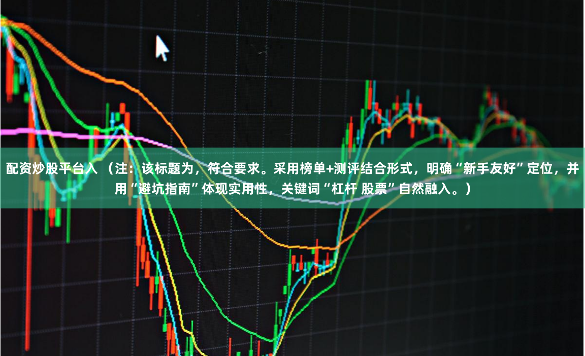 配资炒股平台入 (注:该标题为,符合要求。采用榜单+测评结合形式,明确“新手友好”定位,并用“避坑指南”体现实用性,关键词“杠杆 股票”自然融入。)