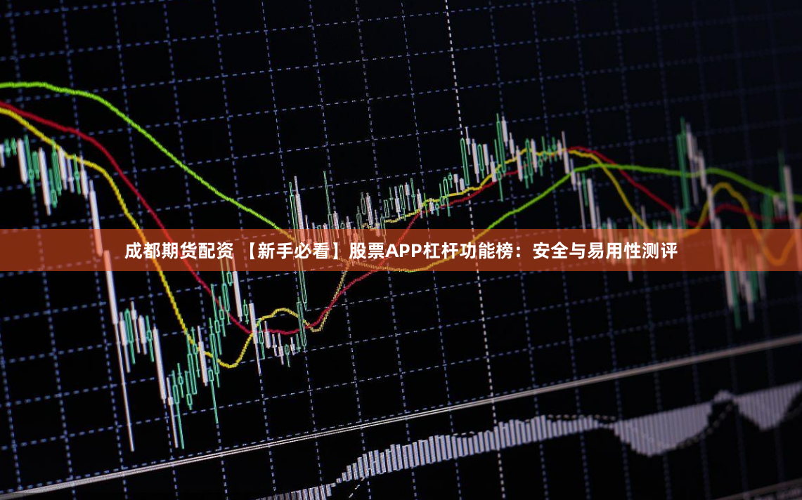 成都期货配资 【新手必看】股票APP杠杆功能榜:安全与易用性测评