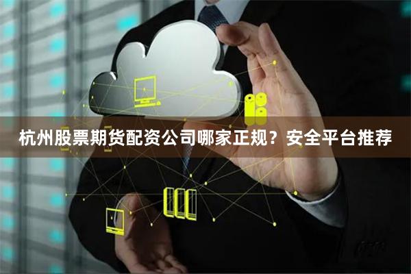 杭州股票期货配资公司哪家正规？安全平台推荐
