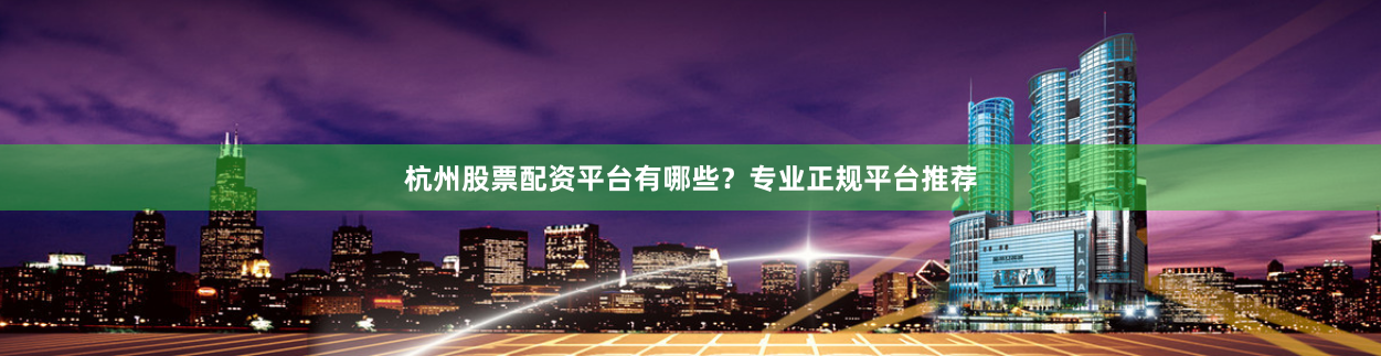 杭州股票配资平台有哪些？专业正规平台推荐