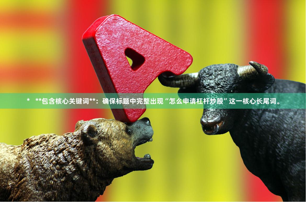 *   **包含核心关键词**：确保标题中完整出现“怎么申请杠杆炒股”这一核心长尾词。