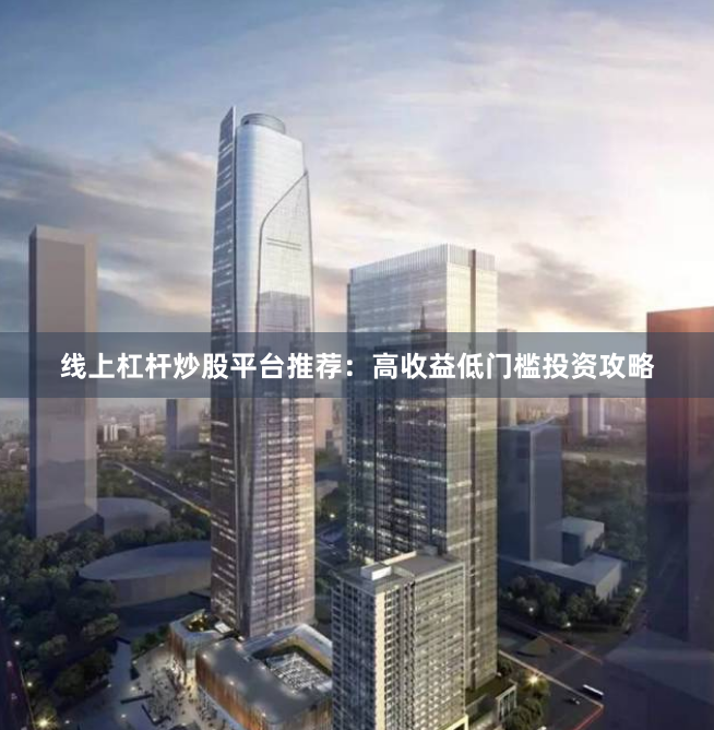 线上杠杆炒股平台推荐：高收益低门槛投资攻略