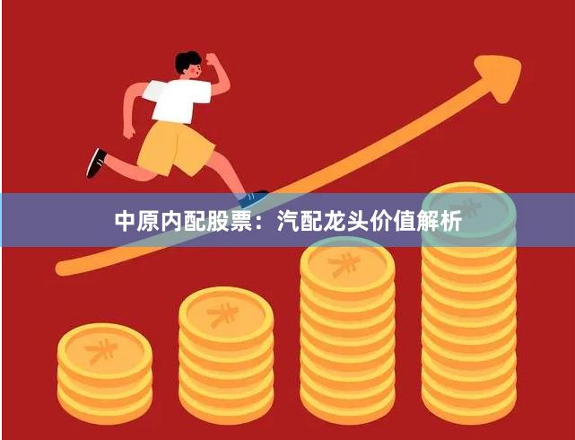 中原内配股票：汽配龙头价值解析