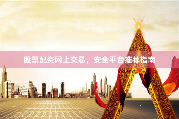 股票配资网上交易，安全平台推荐指南