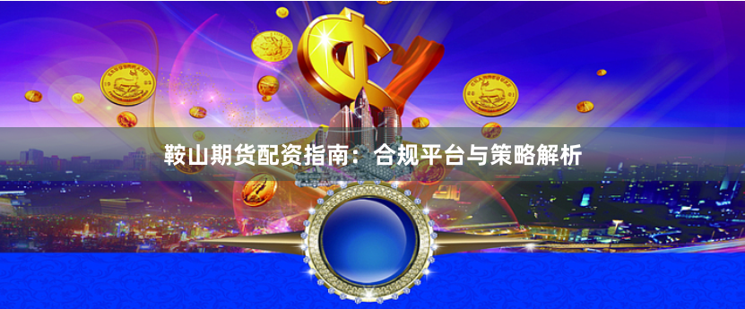 鞍山期货配资指南：合规平台与策略解析