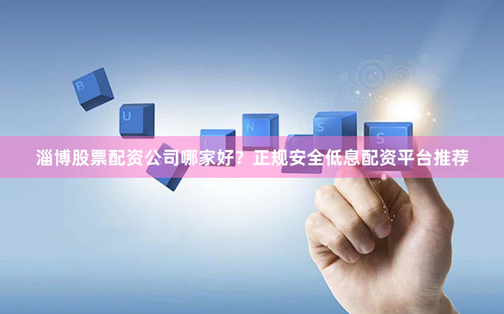 淄博股票配资公司哪家好？正规安全低息配资平台推荐