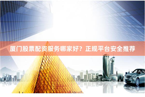厦门股票配资服务哪家好?正规平台安全推荐
