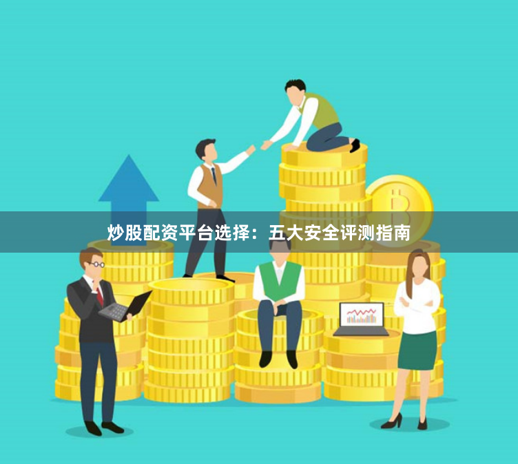 炒股配资平台选择：五大安全评测指南