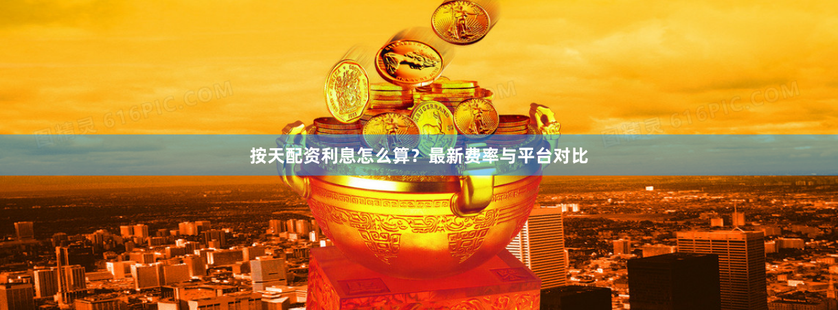 按天配资利息怎么算？最新费率与平台对比