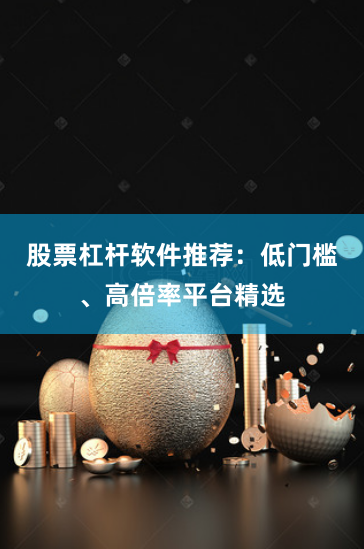 股票杠杆软件推荐：低门槛、高倍率平台精选