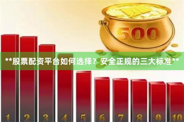 **股票配资平台如何选择？安全正规的三大标准**