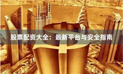 股票配资大全：最新平台与安全指南