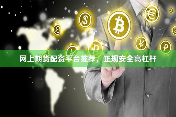 网上期货配资平台推荐，正规安全高杠杆