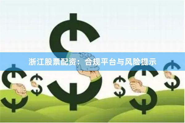浙江股票配资:合规平台与风险提示