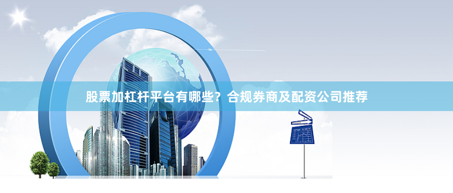 股票加杠杆平台有哪些？合规券商及配资公司推荐