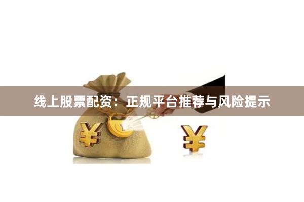 线上股票配资:正规平台推荐与风险提示