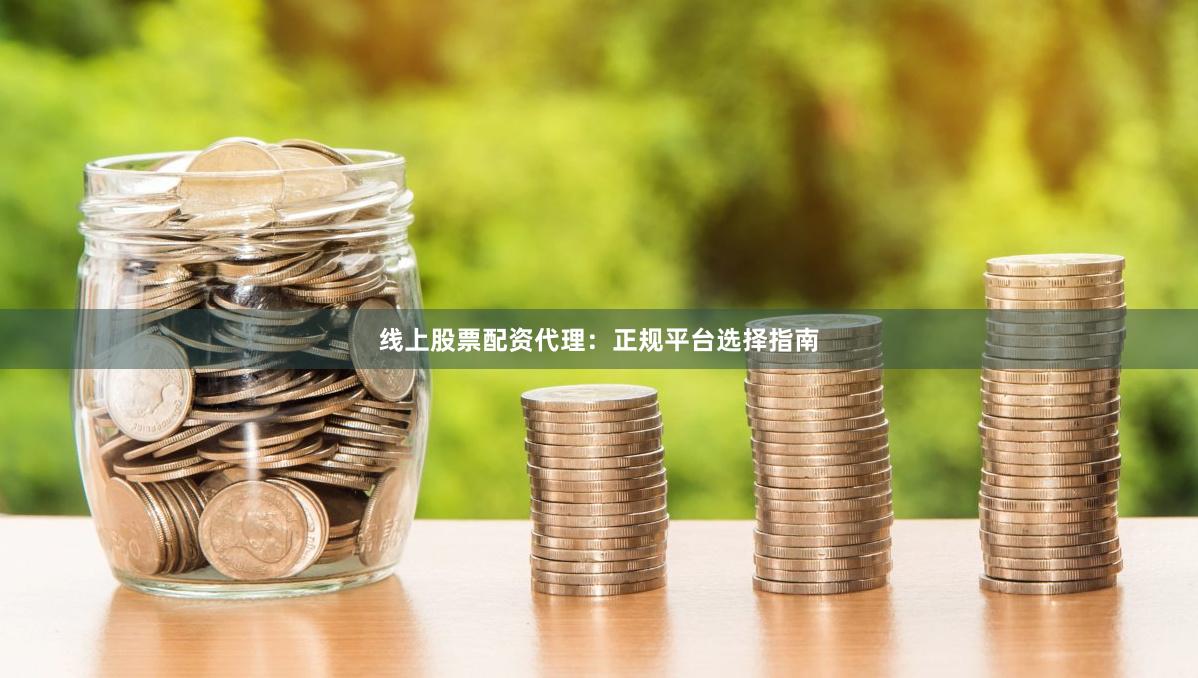 线上股票配资代理:正规平台选择指南