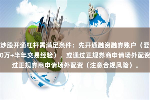 炒股开通杠杆需满足条件：先开通融资融券账户（要求20日日均资产≥50万+半年交易经验），或通过正规券商申请场外配资（注意合规风险）。