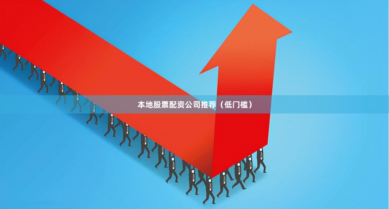 本地股票配资公司推荐（低门槛）