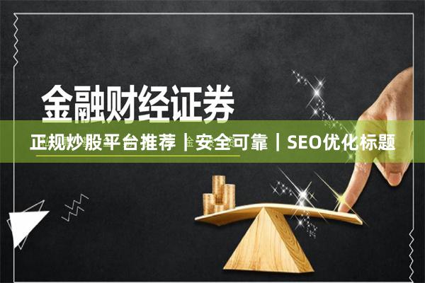 正规炒股平台推荐｜安全可靠｜SEO优化标题