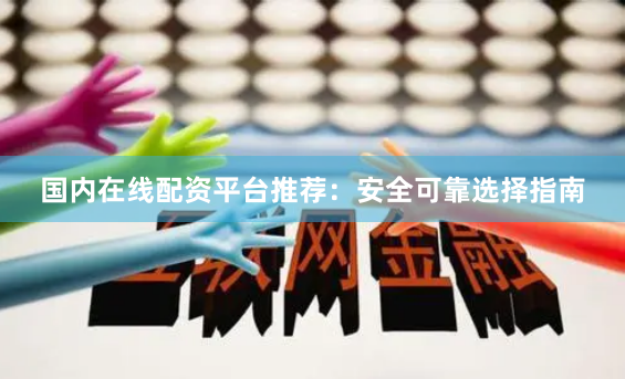 国内在线配资平台推荐：安全可靠选择指南