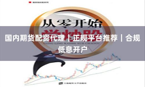 国内期货配资代理｜正规平台推荐｜合规低息开户
