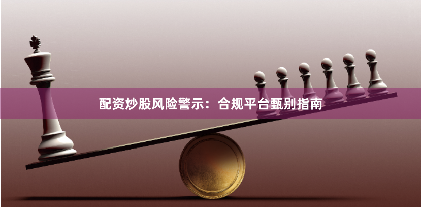 配资炒股风险警示：合规平台甄别指南
