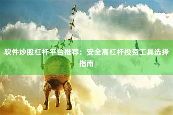 软件炒股杠杆平台推荐：安全高杠杆投资工具选择指南