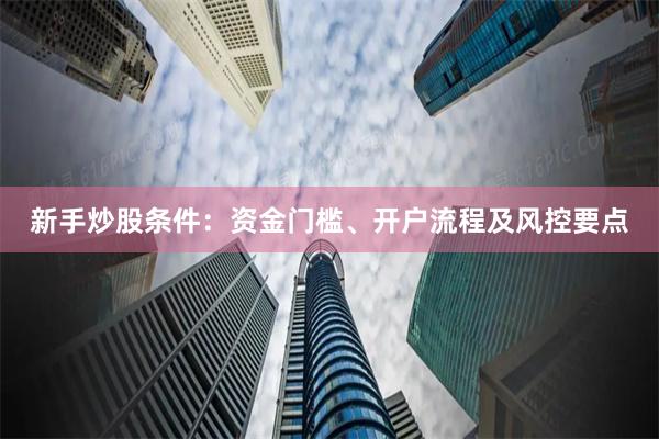 新手炒股条件：资金门槛、开户流程及风控要点
