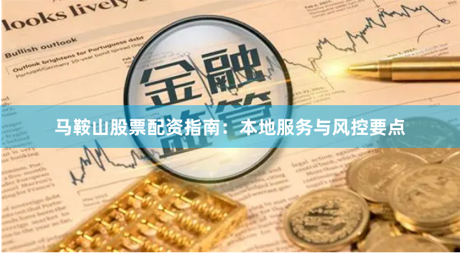 马鞍山股票配资指南：本地服务与风控要点