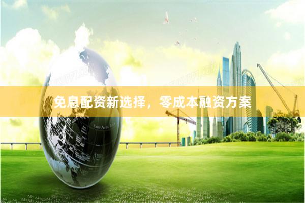免息配资新选择，零成本融资方案