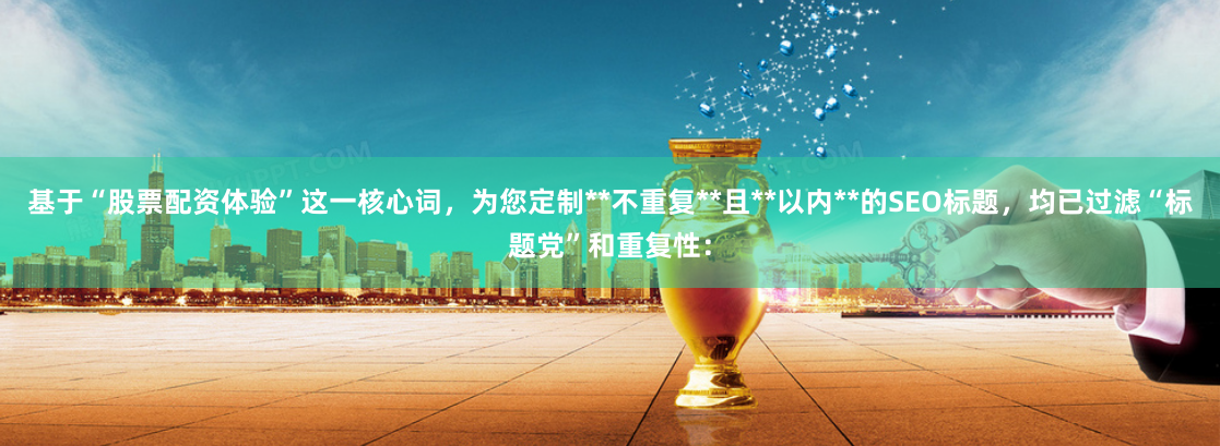 基于“股票配资体验”这一核心词，为您定制**不重复**且**以内**的SEO标题，均已过滤“标题党”和重复性：