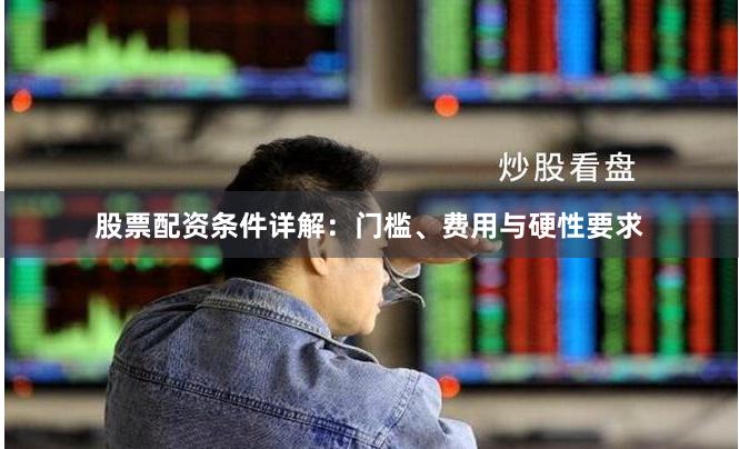 股票配资条件详解：门槛、费用与硬性要求